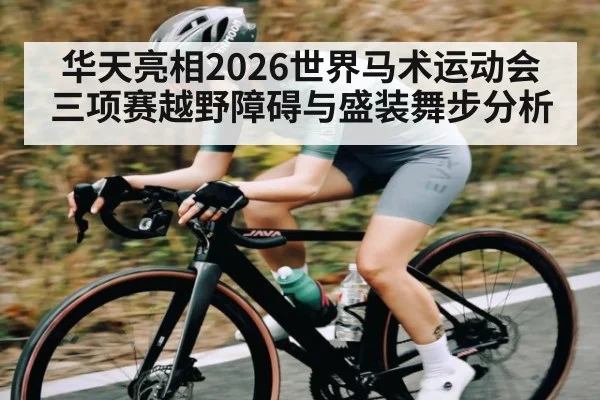 华天亮相2026世界马术运动会三项赛越野障碍与盛装舞步分析（xingkongsport）